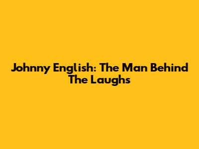 Johnny English: The Man Behind The Laughs