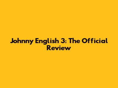 Johnny English 3: The Official Review