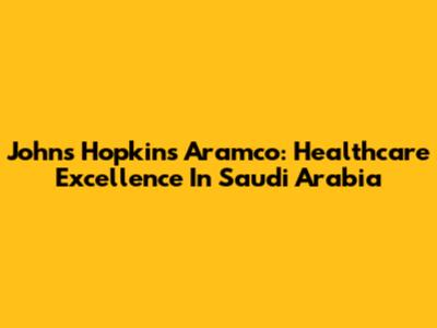 Johns Hopkins Aramco: Healthcare Excellence In Saudi Arabia