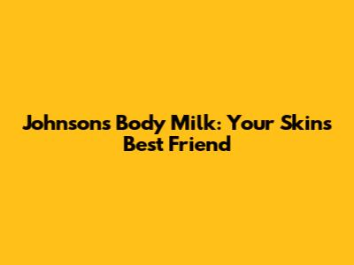 Johnson's Body Milk: Your Skin's Best Friend
