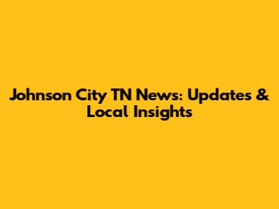 Johnson City TN News: Updates & Local Insights