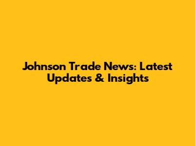 Johnson Trade News: Latest Updates & Insights