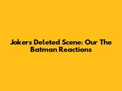 Joker's Deleted Scene: Our 'The Batman' Reactions