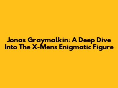 Jonas Graymalkin: A Deep Dive Into The X-Men's Enigmatic Figure