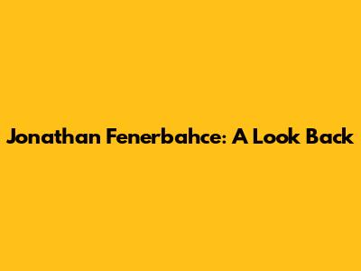 Jonathan Fenerbahce: A Look Back
