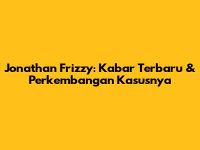 Jonathan Frizzy: Kabar Terbaru & Perkembangan Kasusnya
