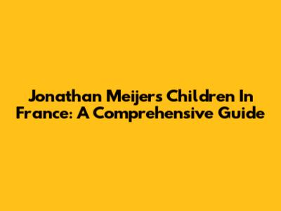 Jonathan Meijer's Children In France: A Comprehensive Guide