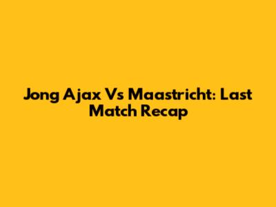Jong Ajax Vs Maastricht: Last Match Recap