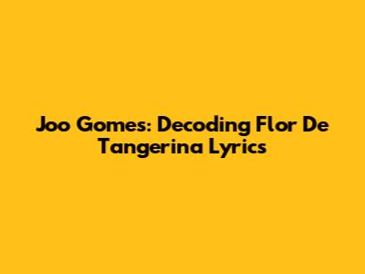 Joo Gomes: Decoding Flor De Tangerina Lyrics