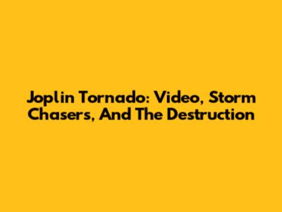 Joplin Tornado: Video, Storm Chasers, And The Destruction