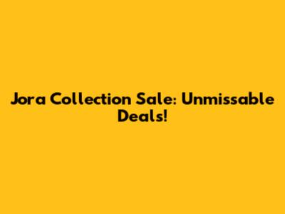 Jora Collection Sale: Unmissable Deals!