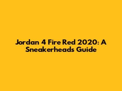 Jordan 4 Fire Red 2020: A Sneakerhead's Guide
