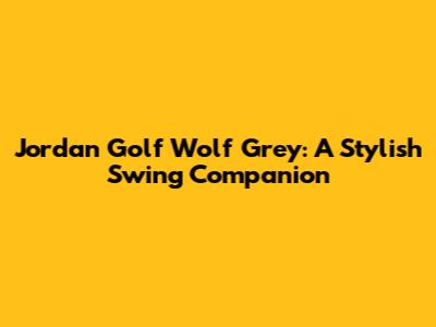 Jordan Golf Wolf Grey: A Stylish Swing Companion
