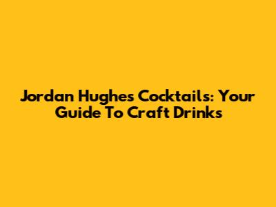 Jordan Hughes Cocktails: Your Guide To Craft Drinks