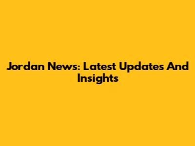 Jordan News: Latest Updates And Insights