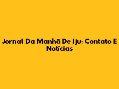Jornal Da Manhã De Iju: Contato E Notícias