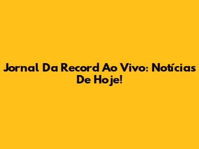 Jornal Da Record Ao Vivo: Notícias De Hoje!