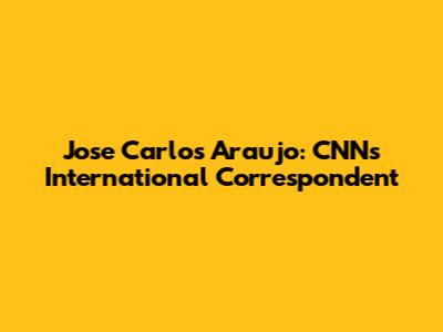 Jose Carlos Araujo: CNN's International Correspondent