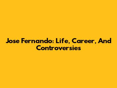 Jose Fernando: Life, Career, And Controversies