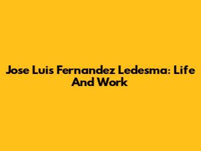 Jose Luis Fernandez Ledesma: Life And Work