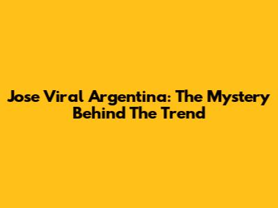 Jose Viral Argentina: The Mystery Behind The Trend
