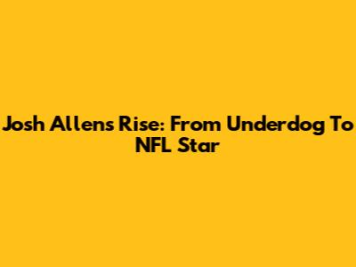 Josh Allen's Rise: From Underdog To NFL Star