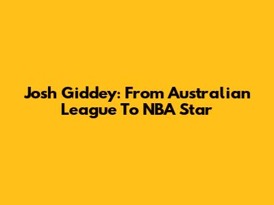 Josh Giddey: From Australian League To NBA Star