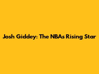 Josh Giddey: The NBA's Rising Star
