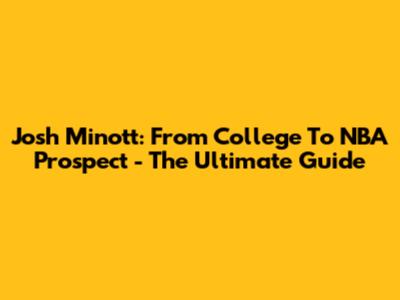 Josh Minott: From College To NBA Prospect - The Ultimate Guide