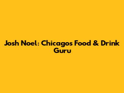 Josh Noel: Chicago's Food & Drink Guru