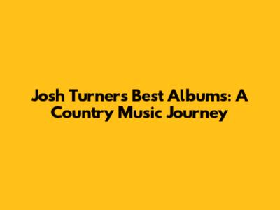 Josh Turner's Best Albums: A Country Music Journey