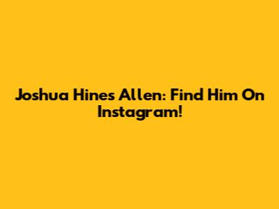 Joshua Hines Allen: Find Him On Instagram!