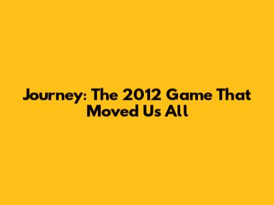 Journey: The 2012 Game That Moved Us All