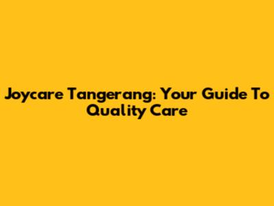 Joycare Tangerang: Your Guide To Quality Care