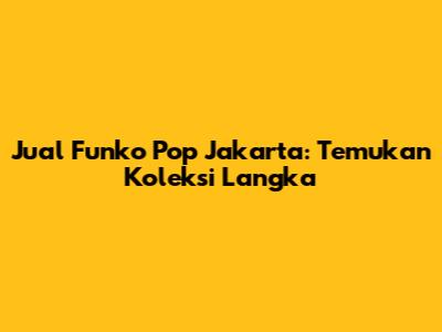 Jual Funko Pop Jakarta: Temukan Koleksi Langka