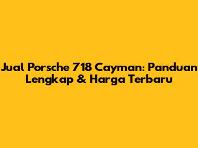 Jual Porsche 718 Cayman: Panduan Lengkap & Harga Terbaru