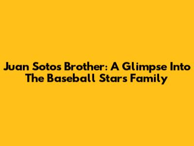 Juan Soto's Brother: A Glimpse Into The Baseball Star's Family