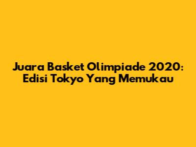Juara Basket Olimpiade 2020: Edisi Tokyo Yang Memukau