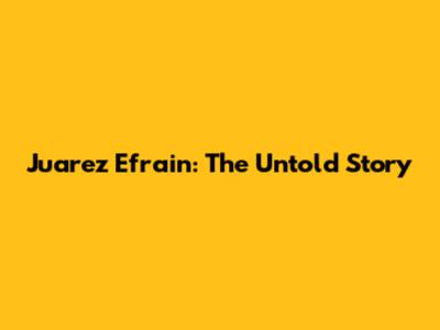 Juarez Efrain: The Untold Story