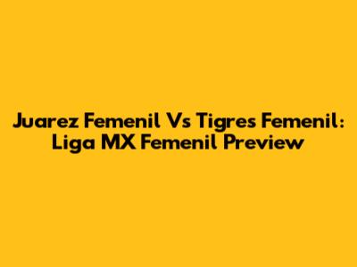Juarez Femenil Vs Tigres Femenil: Liga MX Femenil Preview