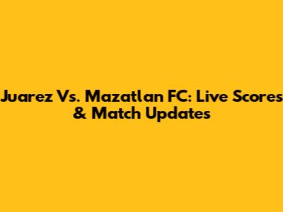 Juarez Vs. Mazatlan FC: Live Scores & Match Updates