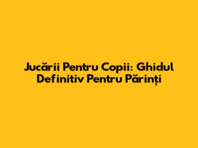 Jucării Pentru Copii: Ghidul Definitiv Pentru Părinți