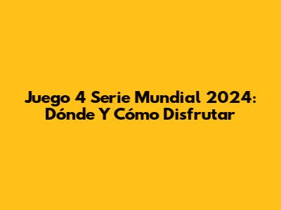 Juego 4 Serie Mundial 2024: Dónde Y Cómo Disfrutar