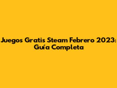 Juegos Gratis Steam Febrero 2023: Guía Completa