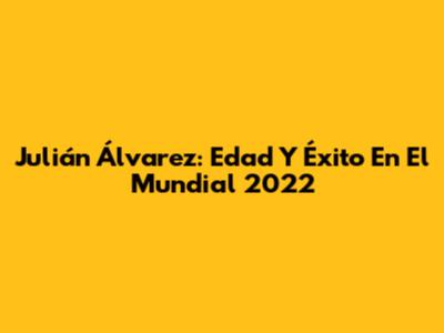 Julián Álvarez: Edad Y Éxito En El Mundial 2022
