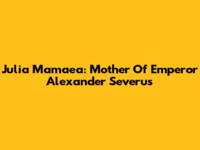 Julia Mamaea: Mother Of Emperor Alexander Severus