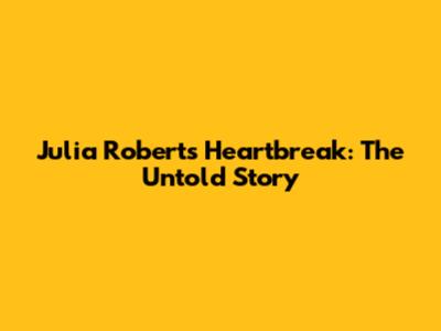 Julia Roberts' Heartbreak: The Untold Story