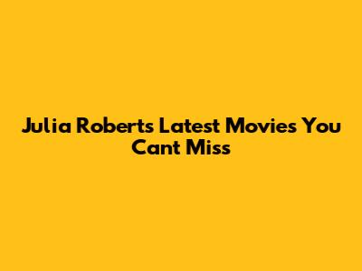 Julia Roberts' Latest Movies You Can't Miss
