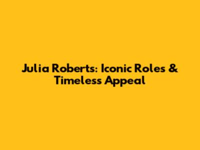 Julia Roberts: Iconic Roles & Timeless Appeal