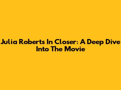 Julia Roberts In Closer: A Deep Dive Into The Movie